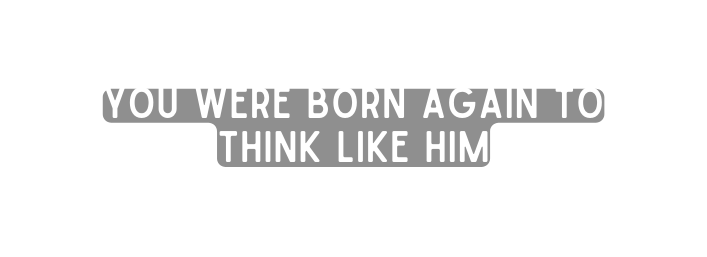 You were born again to think like Him